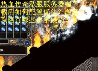 热血传奇私服服务器端下载后如何配置优化？游戏攻略有哪些必学技巧？