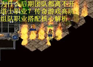 为什么后期团队都离不开道士职业？传奇游戏高阶组队职业搭配核心解析