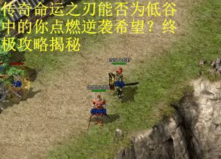 传奇命运之刃能否为低谷中的你点燃逆袭希望？终极攻略揭秘