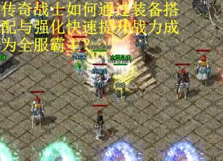 传奇战士如何通过装备搭配与强化快速提升战力成为全服霸主？