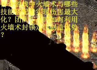 传奇游戏中火墙术与哪些技能搭配能实现伤害最大化？团队作战时如何利用火墙术封锁走位创造优势？