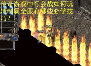 传奇游戏中行会战如何玩转制霸全服有哪些必学技巧？