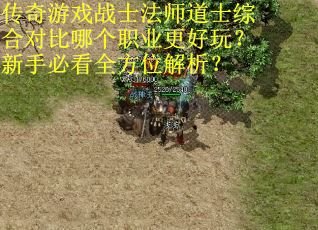 传奇游戏战士法师道士综合对比哪个职业更好玩？新手必看全方位解析？