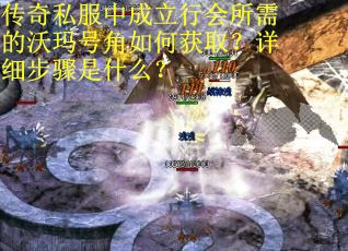 传奇私服中成立行会所需的沃玛号角如何获取？详细步骤是什么？