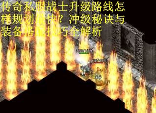 传奇私服战士升级路线怎样规划最快？冲级秘诀与装备搭配技巧全解析