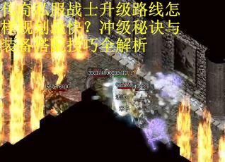 传奇私服战士升级路线怎样规划最快？冲级秘诀与装备搭配技巧全解析