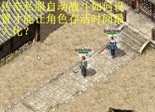 传奇私服自动战斗如何设置才能让角色存活时间最大化？
