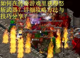 如何在传奇游戏里获得怒斩武器？详细攻略方法与技巧分享？