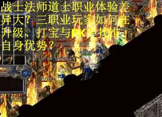 战士法师道士职业体验差异大？三职业玩家如何在升级、打宝与PK中找准自身优势？