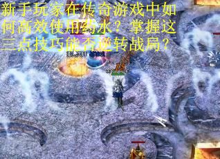 新手玩家在传奇游戏中如何高效使用药水？掌握这三点技巧能否逆转战局？