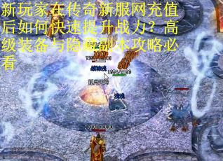 新玩家在传奇新服网充值后如何快速提升战力？高级装备与隐藏副本攻略必看