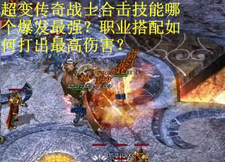 超变传奇战士合击技能哪个爆发最强？职业搭配如何打出最高伤害？