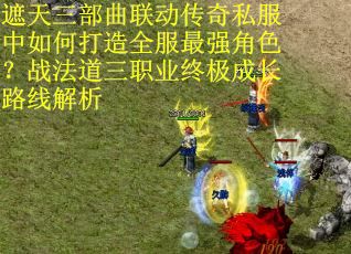遮天三部曲联动传奇私服中如何打造全服最强角色？战法道三职业终极成长路线解析