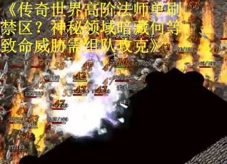 《传奇世界高阶法师单刷禁区？神秘领域暗藏何等致命威胁需组队攻克》