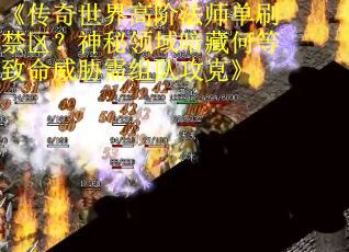 《传奇世界高阶法师单刷禁区？神秘领域暗藏何等致命威胁需组队攻克》