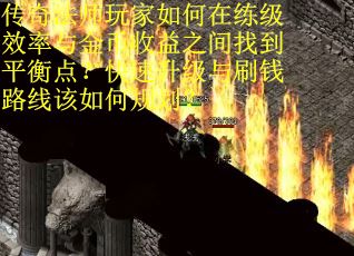 传奇法师玩家如何在练级效率与金币收益之间找到平衡点？快速升级与刷钱路线该如何规划？
