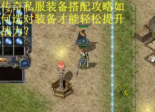 传奇私服装备搭配攻略如何选对装备才能轻松提升战力？