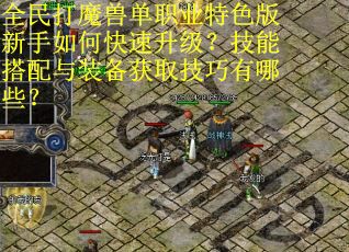 全民打魔兽单职业特色版新手如何快速升级？技能搭配与装备获取技巧有哪些？