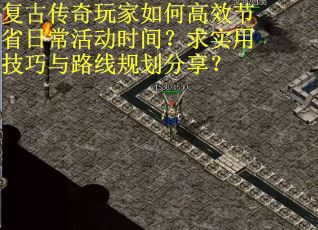 复古传奇玩家如何高效节省日常活动时间？求实用技巧与路线规划分享？
