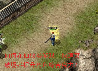 如何在仙侠类游戏中快速突破境界提升角色综合实力? 如何在仙侠类游戏中快速突破境界提升角色综合实力?