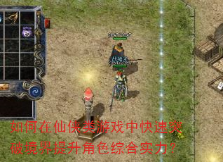 如何在仙侠类游戏中快速突破境界提升角色综合实力? 如何在仙侠类游戏中快速突破境界提升角色综合实力?