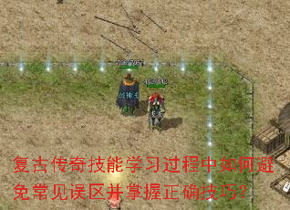 复古传奇技能学习过程中如何避免常见误区并掌握正确技巧? 复古传奇技能学习过程中如何避免常见误区并掌握正确技巧?
