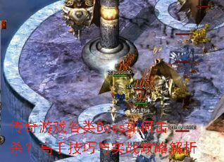传奇游戏各类Boss如何击杀?高手技巧与实战攻略解析 传奇游戏各类Boss如何击杀?高手技巧与实战攻略解析