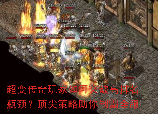 超变传奇玩家如何突破高排名瓶颈?顶尖策略助你制霸全服 超变传奇玩家如何突破高排名瓶颈?顶尖策略助你制霸全服