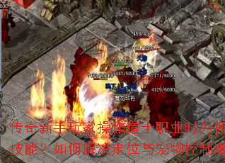 传奇新手玩家操作道士职业时为何总卡技能?如何解决走位与宠物控制难题? 传奇新手玩家操作道士职业时为何总卡技能?如何解决走位与宠物控制难题?