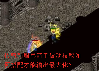 传奇新服弓箭手被动技能如何搭配才能输出最大化? 传奇新服弓箭手被动技能如何搭配才能输出最大化?
