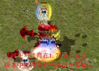 《战士与法师在1.76金币复古版本中如何制定高效战术策略》 《战士与法师在1.76金币复古版本中如何制定高效战术策略》