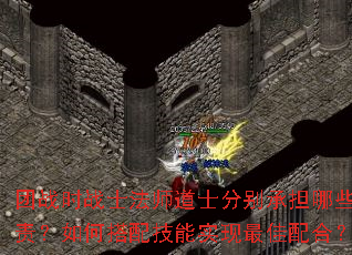 团战时战士法师道士分别承担哪些职责?如何搭配技能实现最佳配合? 团战时战士法师道士分别承担哪些职责?如何搭配技能实现最佳配合?