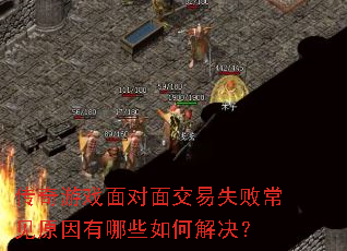 传奇游戏面对面交易失败常见原因有哪些如何解决? 传奇游戏面对面交易失败常见原因有哪些如何解决?