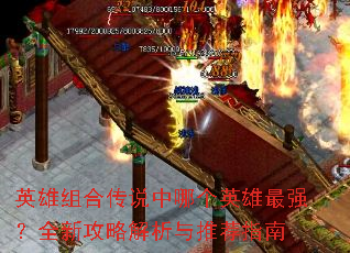 英雄组合传说中哪个英雄最强?全新攻略解析与推荐指南 英雄组合传说中哪个英雄最强?全新攻略解析与推荐指南