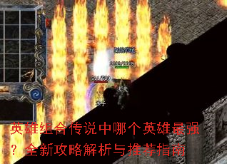 英雄组合传说中哪个英雄最强?全新攻略解析与推荐指南 英雄组合传说中哪个英雄最强?全新攻略解析与推荐指南