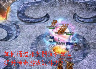 如何通过服务器优化显著提升传奇游戏战斗力? 如何通过服务器优化显著提升传奇游戏战斗力?