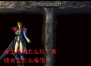 合击传奇怎么玩?英雄合击怎么操作? 合击传奇怎么玩?英雄合击怎么操作?