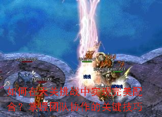如何在天关挑战中实现完美配合?掌握团队协作的关键技巧 如何在天关挑战中实现完美配合?掌握团队协作的关键技巧