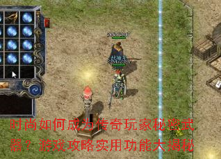 时尚如何成为传奇玩家秘密武器?游戏攻略实用功能大揭秘 时尚如何成为传奇玩家秘密武器?游戏攻略实用功能大揭秘