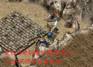 复古传奇玩家如何获取运气加9的终极装备组合? 复古传奇玩家如何获取运气加9的终极装备组合?