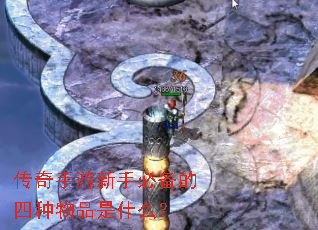 传奇手游新手必备的四种物品是什么? 传奇手游新手必备的四种物品是什么?