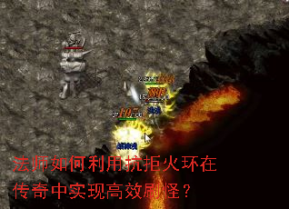 法师如何利用抗拒火环在传奇中实现高效刷怪? 法师如何利用抗拒火环在传奇中实现高效刷怪?
