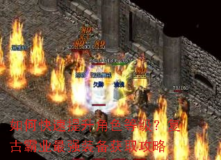 如何快速提升角色等级?复古霸业最强装备获取攻略 如何快速提升角色等级?复古霸业最强装备获取攻略