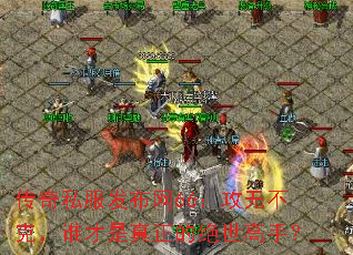 传奇私服发布网66:攻无不克,谁才是真正的绝世高手? 传奇私服发布网66:攻无不克,谁才是真正的绝世高手?