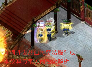 如何开设热血传奇私服?成本预算与常见问题全解析 如何开设热血传奇私服?成本预算与常见问题全解析