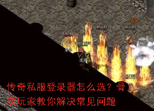 传奇私服登录器怎么选?骨灰玩家教你解决常见问题 传奇私服登录器怎么选?骨灰玩家教你解决常见问题