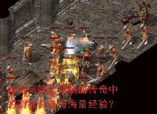 如何高效刷取热血传奇中的顶级装备与海量经验? 如何高效刷取热血传奇中的顶级装备与海量经验?