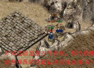 你知道斩龙复古传奇里,那个能爆出绝世神兵的隐藏副本究竟在哪吗? 你知道斩龙复古传奇里,那个能爆出绝世神兵的隐藏副本究竟在哪吗?