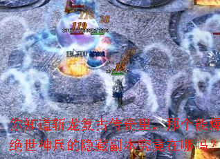 你知道斩龙复古传奇里,那个能爆出绝世神兵的隐藏副本究竟在哪吗? 你知道斩龙复古传奇里,那个能爆出绝世神兵的隐藏副本究竟在哪吗?