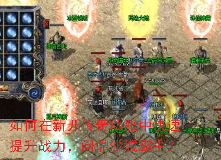 如何在新开传奇私服中快速提升战力,问鼎沙城霸主? 如何在新开传奇私服中快速提升战力,问鼎沙城霸主?